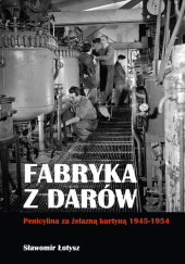 Okładka książki Fabryka z darów Penicylina za żelazną kurtyną 1945-1954 Sławomir Łotysz