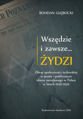 Okładka książki Wszędzie i zawsze… Żydzi Obraz społeczności żydowskiej w prasie i publicystyce obozu narodowego w P Bohdan Głębocki