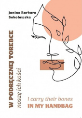 Okładka książki W podręcznej torebce noszę ich kości I carry their bones in my handbag Janina Barbara Sokołowska