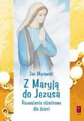 Okładka książki Z Maryją do Jezusa Rozważania różańcowe dla dzieci autorstwa Murawski Jan