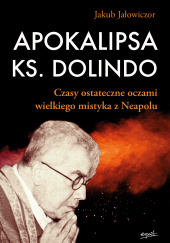 Okładka książki Apokalipsa ks. Dolindo Czasy ostateczne oczami wielkiego mistyka z Neapolu Jakub Jałowiczor