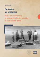 Okładka książki Do domu, ku wolności Rola Czechosłowacji w migracji ludności polskiej w latach 1945–1948 autora Friedl Jiri, 9788382298789