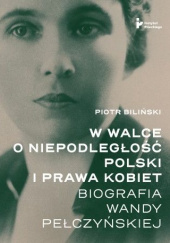 Okładka książki W walce o niepodległość Polski i prawa kobiet. Biografia Wandy Pełczyńskiej Piotr Biliński