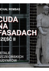 Okładka książki Cuda na fasadach. Detale szczecińskich budynków. Część 2 Michał Rembas
