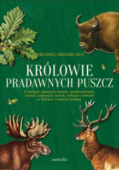 Królowie pradawnych puszcz. O dzikach, jeleniach, łosiach, niedźwiedziach, rysiach, tarpanach, turach, wilkach i żubrach w kulturze i tradycji polskiej