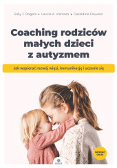 Okładka książki Coaching rodziców małych dzieci z autyzmem Jak wspierać rozwój więzi komunikację i uczenie się Geraldine Dawson,&nbsp;Sally J. Rogers,&nbsp;Laurie A. Vismara