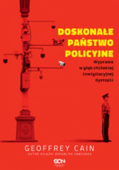 Okładka książki Doskonałe państwo policyjne. Wyprawa w głąb chińskiej inwigilacyjnej dystopii Geoffrey Cain