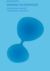 Okładka książki Skażone technonatury. Środowiskowe opowieści o katastrofach nuklearnych autora Aleksandra Ross, 9788383251028
