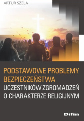 Okładka książki Podstawowe problemy bezpieczeństwa uczestników zgromadzeń o charakterze religijnym Artur Szela
