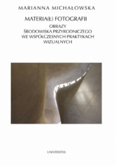 Okładka książki Materia(ł) fotografii. Obrazy środowiska przyrodniczego we współczesnych praktykach wizualnych Marianna Michałowska