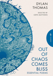 Okładka książki Out of Chaos Comes Bliss: Essential Poems Dylan Thomas