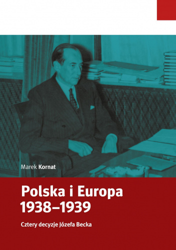 Polska i Europa 1938–1939. Cztery decyzje Józefa Becka - Marek Kornat ...