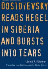 Okładka książki Dostoyevsky Reads Hegel in Siberia and Bursts into Tears László F. Földényi