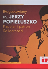 Błogosławiony ks. Jerzy Popiełuszko. Kapelan i patron Solidarności. Katalog wystawy