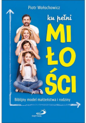 Ku pełni miłości. Biblijny model małżeństwa i rodziny.