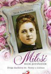 Okładka książki Miłość moim powołaniem. Droga duchowa św. Teresy z Lisieux. Jean Lafrance