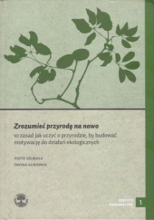 Okładka książki Zrozumieć przyrodę na nowo. 10 zasad jak uczyć o przyrodzie, by budować motywację do działań ekologicznych Iwona Kukowka,&nbsp;Piotr Skubała