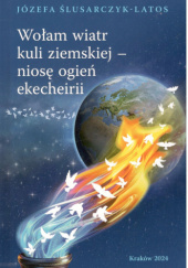 Okładka książki Wołam wiatr kuli ziemskiej - niosę ogień ekecheirii Józefa Ślusarczyk-Latos