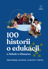 Okładka książki 100 historii o edukacji w Szkole w Chmurze. Opowiadają uczniowie, uczennice i rodzice autora Fundacja Szkoła w Chmurze, 9788396937117