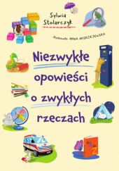 Niezwykłe opowieści o zwykłych rzeczach Stolarczyk Sylwia