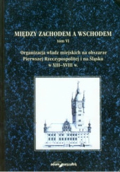 Okładka książki Między zachodem a wschodem. Tom VI. Organizacja władz miejskich na obszarze Pierwszej Rzeczypospolitej i na Śląsku w XIII–XVIII Mateusz Goliński, Krzysztof Mikulski