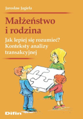 Okładka książki Małżeństwo i rodzina. Jak lepiej się rozumieć? Konteksty analizy transakcyjnej Jarosław Jagieła