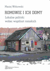 Okładka książki Romowie i ich domy. Lokalne polityki wobec wspólnot romskich autorstwa Maciej Witkowski