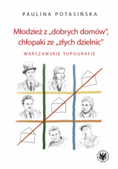 Okładka książki Młodzież z "dobrych domów", chłopaki ze "złych dzielnic". Warszawskie topografie Paulina Potasińska