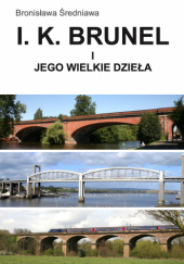 Okładka książki I. K. Brunel inżynier wiktoriańskiej Anglii, wizjoner, tytan pracy, perfekcjonista i jego wielkie dzieła Bronisława Średniawa