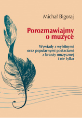 Okładka książki Porozmawiajmy o muzyce. Wywiady z wybitnymi oraz popularnymi postaciami z branży muzycznej i nie tylko Michał Bigoraj