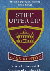 Okładka książki Stiff Upper Lip: Secrets, Crimes and the Schooling of a Ruling Class Alex Renton