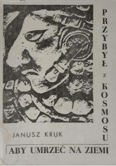 Okładka książki Przybył z Kosmosu, aby umrzeć na Ziemi Janusz Kruk