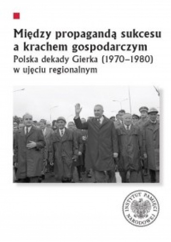 Okładka książki Między propagandą sukcesu a krachem gospodarczym. Polska dekady Gierka (1970-1980) w ujęciu regionalnym autorstwa Jerzy Autuchiewicz,&nbsp;Sebastian Drabik,&nbsp;Antoni Dudek,&nbsp;Adam Dziuba,&nbsp;Anna Maria Jackowska,&nbsp;Dawid Keller,&nbsp;Mateusz Kubicki,&nbsp;Arkadiusz Kutkowski,&nbsp;Marcin Markiewicz,&nbsp;Konrad Rokicki,&nbsp;Krzysztof Sychowicz,&nbsp;Bogusław Tracz