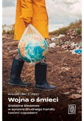 Okładka książki Wojna o śmieci. Globalne śledztwo w sprawie brudnego handlu twoimi odpadami Alexander Clapp