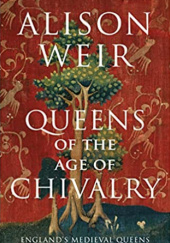Queens of the Age of Chivalry: England's Medieval Queens