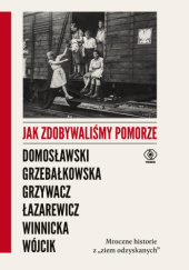 Okładka książki Jak zdobywaliśmy Pomorze. Mroczne historie z ,,ziem odzyskanych" Artur Domosławski,&nbsp;Magdalena Grzebałkowska,&nbsp;Marta Grzywacz,&nbsp;Cezary Łazarewicz,&nbsp;Ewa Winnicka,&nbsp;Michał Wójcik