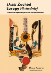 Okładka książki Dziki Zachód Europy Wschodniej. Ucieczka z imperium: jak to się robi po ukraińsku Pawło Kazarin