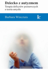 Okładka książki Dziecko z autyzmem. Terapia deficytów poznawczych a teoria umysłu Barbara Winczura