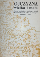 Okładka książki Ojczyzna wielka i mała. Księga pamiątkowa wydana z okazji 40-lecia Oddziału PTH w Cieszynie autora Edward Buława,&nbsp;Marek Czapliński,&nbsp;Łucja Dawid,&nbsp;Edward Długajczyk,&nbsp;Wacław Gojniczek,&nbsp;Janusz Gruchała,&nbsp;Wojciech Jaworski,&nbsp;Ryszard Kincel,&nbsp;Henryk Kocój,&nbsp;Maciej Kucharski,&nbsp;Mariusz Makowski,&nbsp;Krzysztof Nowak,&nbsp;Piotr Pałys,&nbsp;Idzi Panic,&nbsp;Grażyna Pańko,&nbsp;Janusz Spyra,&nbsp;Jerzy Strzelczyk,&nbsp;Tomasz Szkopek,&nbsp;Lech A. Tyszkiewicz,&nbsp;Wacław Urban,&nbsp;Stanisław Zahradnik, 9788370968809