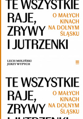 Okładka książki Te wszystkie Raje, Zrywy i Jutrzenki. O małych kinach na Dolnym Śląsku Lech Moliński,&nbsp;Jerzy Wypych