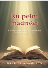 Okładka książki Ku pełni mądrości. Społeczno-formacyjne implikacje w myśli Jana XXIII Dariusz Adamczyk