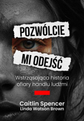 Okładka książki Pozwólcie mi odejść. Wstrząsająca historia ofiary handlu ludźmi Caitlin Spencer, Linda Watson-Brown