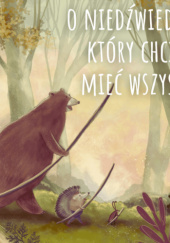 Okładka książki O niedźwiedziu, który chciał mieć wszystko Katarzyna Ogonowska