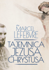 Okładka książki Tajemnica Jezusa Chrystusa autora Marcel Lefebvre, 9788366774766