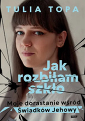 Okładka książki Jak rozbiłam szkło. Moje dorastanie wśród Świadków Jehowy Tulia Topa