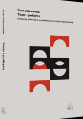 Okładka książki Teatr i polityka. Dyskursy polityczne w polskiej dramaturgii współczesnej Piotr Dobrowolski