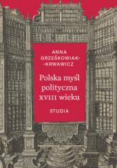 Okładka książki Polska myśl polityczna XVIII wieku. Studia Anna Grześkowiak-Krwawicz