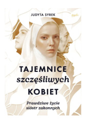 Okładka książki Tajemnice szczęśliwych kobiet. Prawdziwe życie sióstr zakonnych Judyta Syrek