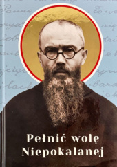 Pełnić wolę Niepokalanej. Duchowość maryjna w życiu i posłudze św. Maksymiliana Marii Kolbego