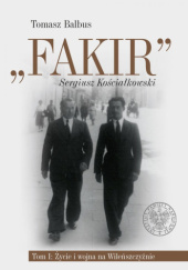 Okładka książki „Fakir”. Sergiusz Kościałkowski. Biografia egzekutora Kedywu, dowódcy szwadronu brygady „Juranda”, komendanta oddziału partyzanckiego Armii Krajowej (na tle historii Okręgu Wileńskiego),t. 1: Życie i wojna na Wileńszczyźnie Tomasz Balbus